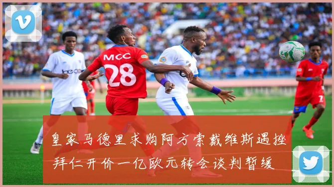 皇家马德里求购阿方索戴维斯遇挫 拜仁开价一亿欧元转会谈判暂缓