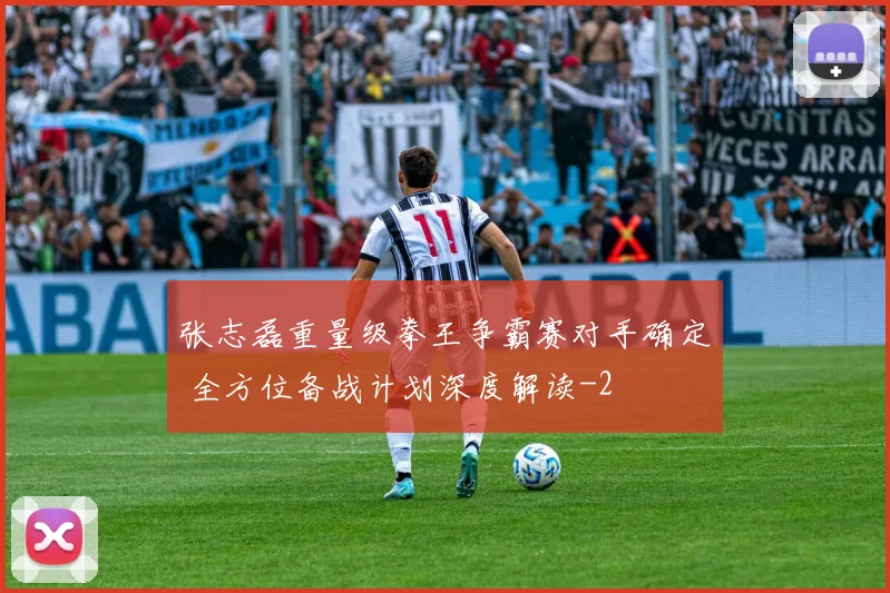 张志磊重量级拳王争霸赛对手确定 全方位备战计划深度解读