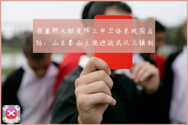 崔康熙大胆变阵三中卫体系巩固后防，山东泰山主场迎战武汉三镇剑指三分