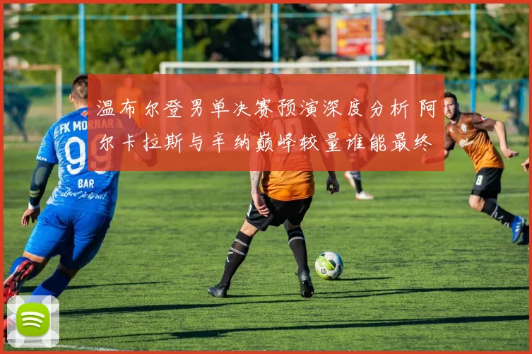 温布尔登男单决赛预演深度分析 阿尔卡拉斯与辛纳巅峰较量谁能最终封王