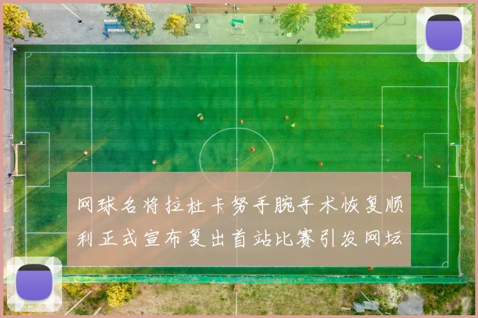 网球名将拉杜卡努手腕手术恢复顺利正式宣布复出首站比赛引发网坛热议