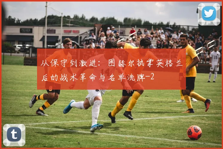 从保守到激进：图赫尔执掌英格兰后的战术革命与名单洗牌
