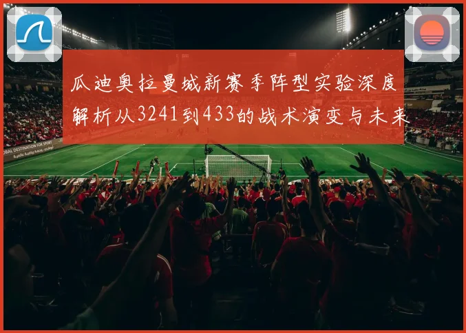 瓜迪奥拉曼城新赛季阵型实验深度解析从3241到433的战术演变与未来展望