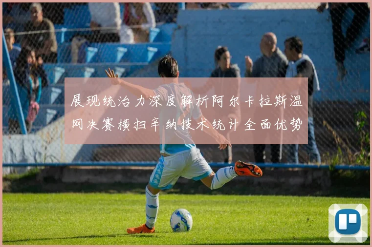 展现统治力深度解析阿尔卡拉斯温网决赛横扫辛纳技术统计全面优势