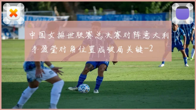 中国女排世联赛总决赛对阵意大利 李盈莹对角位置成破局关键