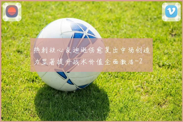 热刺核心麦迪逊伤愈复出中场创造力显著提升战术价值全面激活