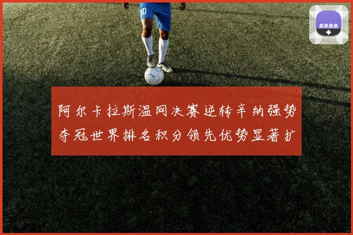 阿尔卡拉斯温网决赛逆转辛纳强势夺冠世界排名积分领先优势显著扩大