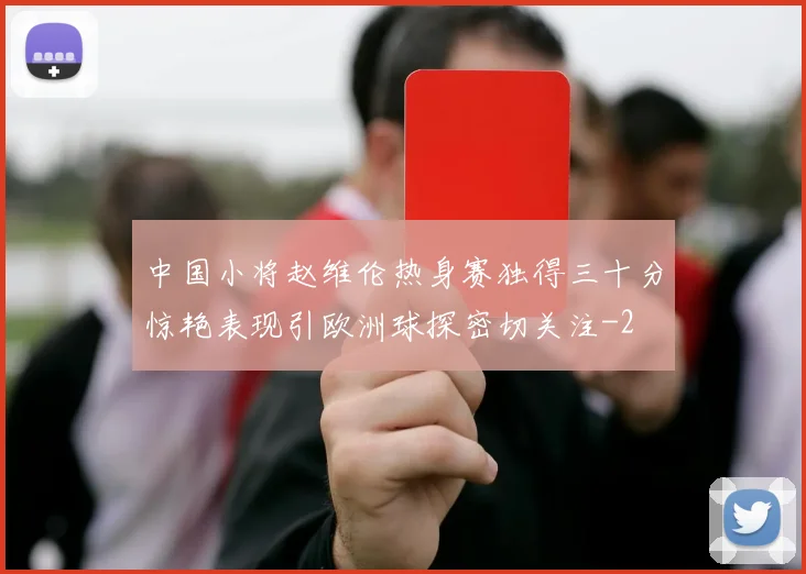 中国小将赵维伦热身赛独得三十分惊艳表现引欧洲球探密切关注