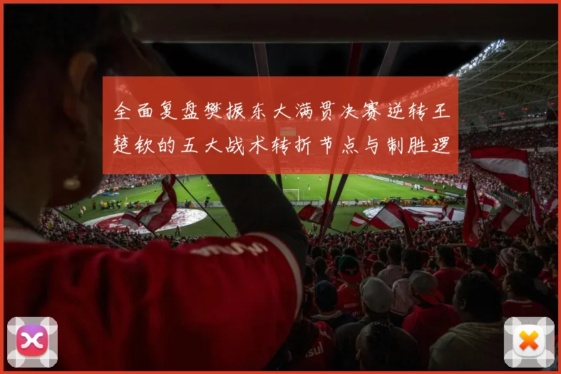全面复盘樊振东大满贯决赛逆转王楚钦的五大战术转折节点与制胜逻辑
