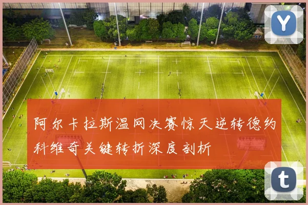 阿尔卡拉斯温网决赛惊天逆转德约科维奇关键转折深度剖析