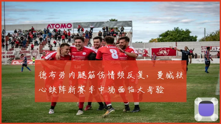德布劳内腿筋伤情频反复，曼城核心缺阵新赛季中场面临大考验