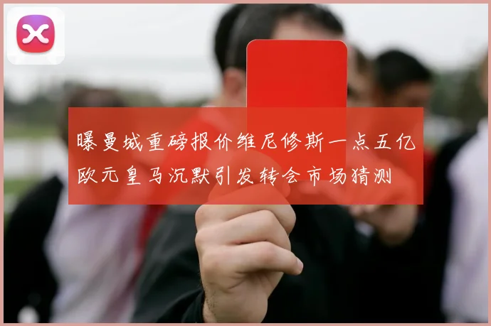 曝曼城重磅报价维尼修斯一点五亿欧元皇马沉默引发转会市场猜测