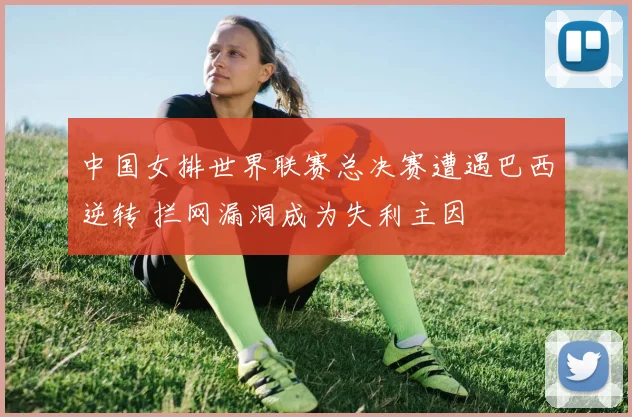 中国女排世界联赛总决赛遭遇巴西逆转 拦网漏洞成为失利主因
