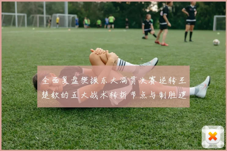 全面复盘樊振东大满贯决赛逆转王楚钦的五大战术转折节点与制胜逻辑