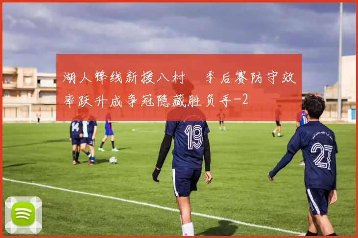 湖人锋线新援八村塁季后赛防守效率跃升成争冠隐藏胜负手