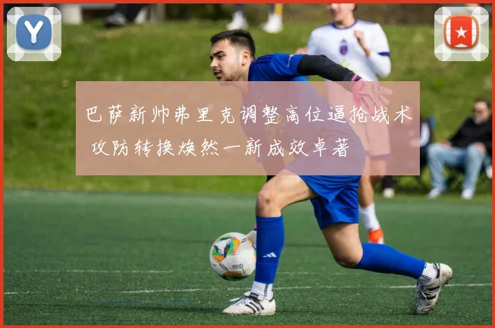巴萨新帅弗里克调整高位逼抢战术 攻防转换焕然一新成效卓著