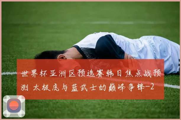 世界杯亚洲区预选赛韩日焦点战预测 太极虎与蓝武士的巅峰争锋
