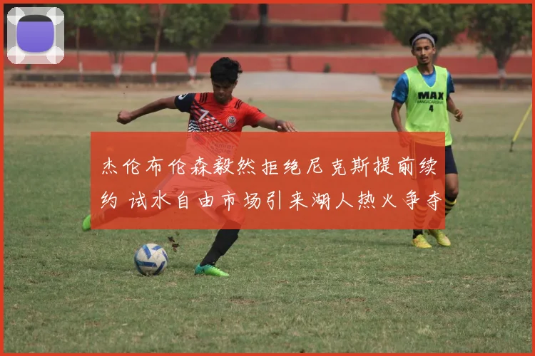 杰伦布伦森毅然拒绝尼克斯提前续约 试水自由市场引来湖人热火争夺