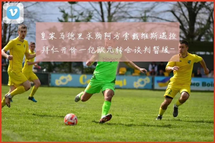皇家马德里求购阿方索戴维斯遇挫 拜仁开价一亿欧元转会谈判暂缓