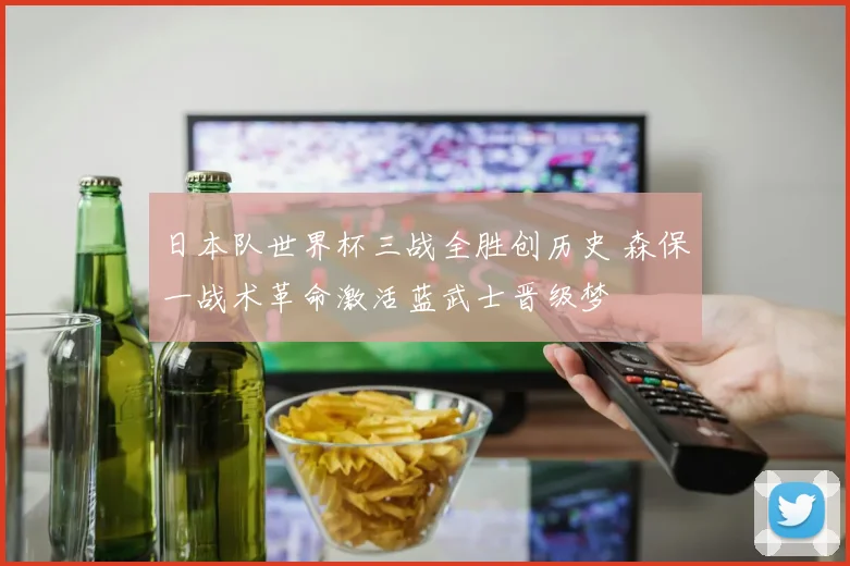 日本队世界杯三战全胜创历史 森保一战术革命激活蓝武士晋级梦