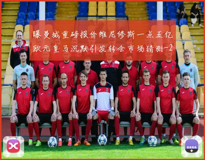 曝曼城重磅报价维尼修斯一点五亿欧元皇马沉默引发转会市场猜测