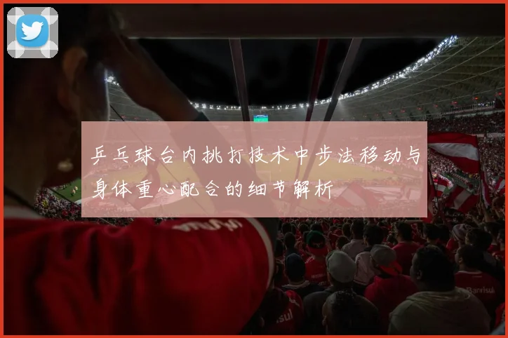 乒乓球台内挑打技术中步法移动与身体重心配合的细节解析