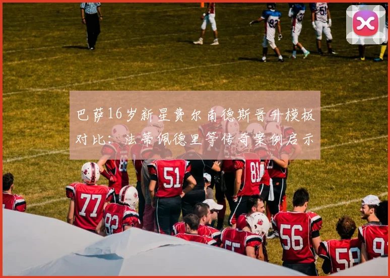 巴萨16岁新星费尔南德斯晋升模板对比：法蒂佩德里等传奇案例启示