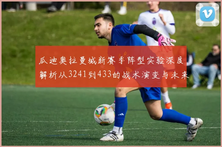 瓜迪奥拉曼城新赛季阵型实验深度解析从3241到433的战术演变与未来展望