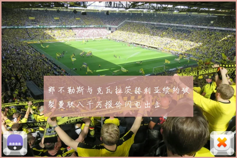 那不勒斯与克瓦拉茨赫利亚续约破裂曼联八千万报价闪电出击